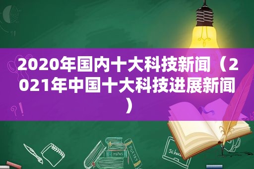 2020年国内十大科技新闻（2021年中国十大科技进展新闻）