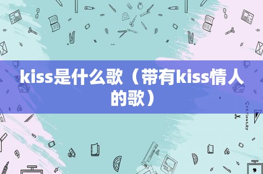 kiss是什么歌（带有kiss情人的歌）