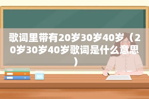 歌词里带有20岁30岁40岁（20岁30岁40岁歌词是什么意思）