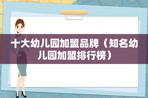 十大幼儿园加盟品牌（知名幼儿园加盟排行榜）