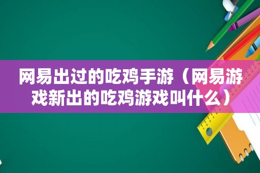 网易出过的吃鸡手游（网易游戏新出的吃鸡游戏叫什么）