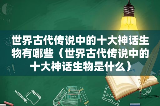 世界古代传说中的十大神话生物有哪些（世界古代传说中的十大神话生物是什么）