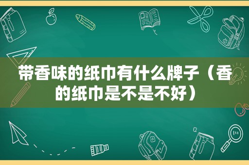 带香味的纸巾有什么牌子（香的纸巾是不是不好）