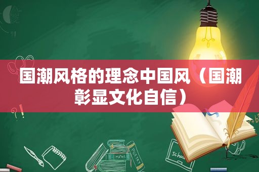 国潮风格的理念中国风（国潮彰显文化自信）