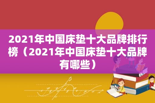 2021年中国床垫十大品牌排行榜（2021年中国床垫十大品牌有哪些）