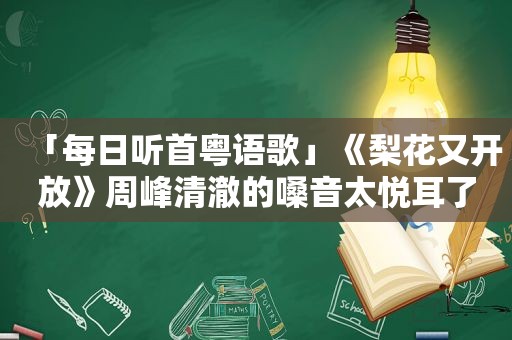 「每日听首粤语歌」《梨花又开放》周峰清澈的嗓音太悦耳了