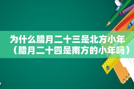 为什么腊月二十三是北方小年（腊月二十四是南方的小年吗）