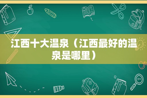 江西十大温泉（江西最好的温泉是哪里）