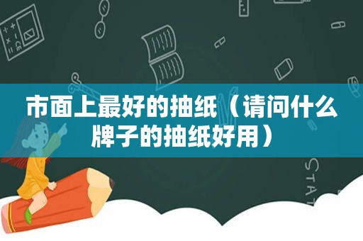 市面上最好的抽纸（请问什么牌子的抽纸好用）