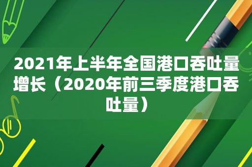 2021年上半年全国港口吞吐量增长（2020年前三季度港口吞吐量）