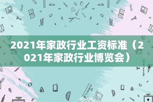 2021年家政行业工资标准（2021年家政行业博览会）