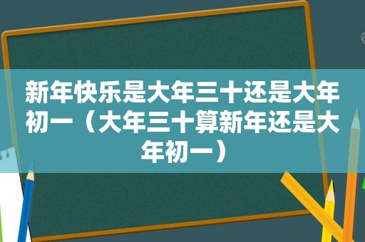 新年快乐是大年三十还是大年初一（大年三十算新年还是大年初一）