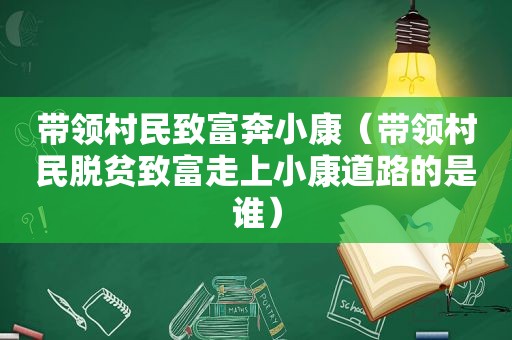 带领村民致富奔小康（带领村民脱贫致富走上小康道路的是谁）