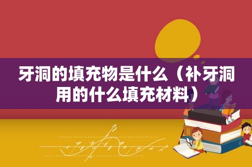 牙洞的填充物是什么（补牙洞用的什么填充材料）