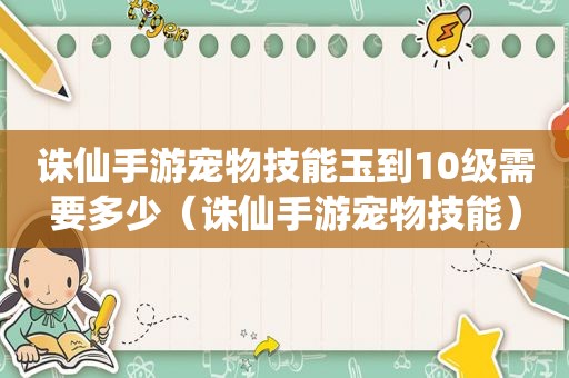 诛仙手游宠物技能玉到10级需要多少（诛仙手游宠物技能）