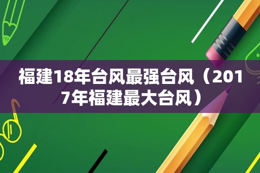 福建18年台风最强台风（2017年福建最大台风）