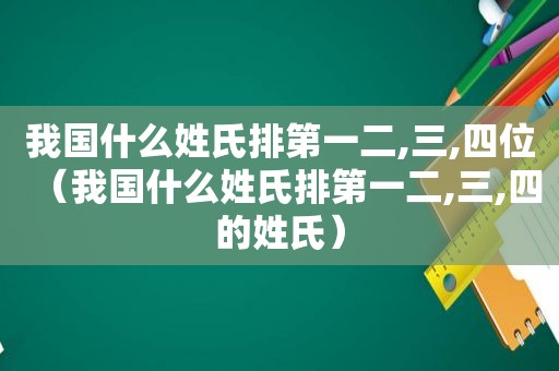 我国什么姓氏排第一二,三,四位（我国什么姓氏排第一二,三,四的姓氏）