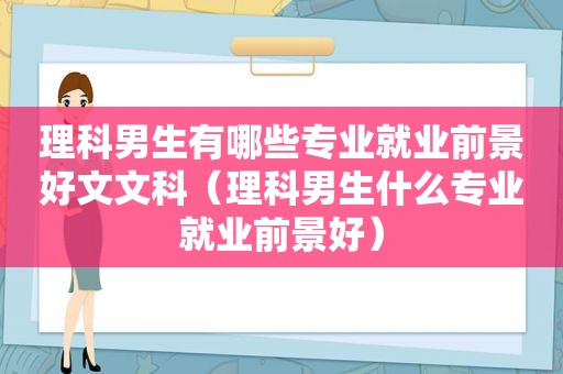 理科男生有哪些专业就业前景好文文科（理科男生什么专业就业前景好）