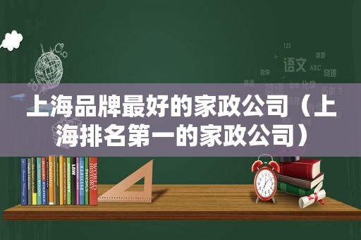 上海品牌最好的家政公司（上海排名第一的家政公司）