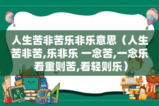 人生苦非苦乐非乐意思（人生苦非苦,乐非乐 一念苦,一念乐 看重则苦,看轻则乐）