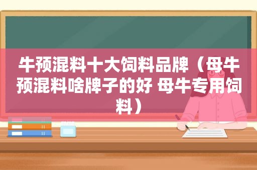 牛预混料十大饲料品牌（母牛预混料啥牌子的好 母牛专用饲料）