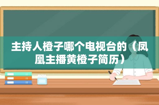 主持人橙子哪个电视台的（凤凰主播黄橙子简历）