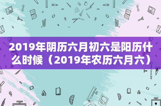 2019年阴历六月初六是阳历什么时候（2019年农历六月六）