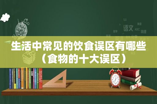 生活中常见的饮食误区有哪些（食物的十大误区）  第1张