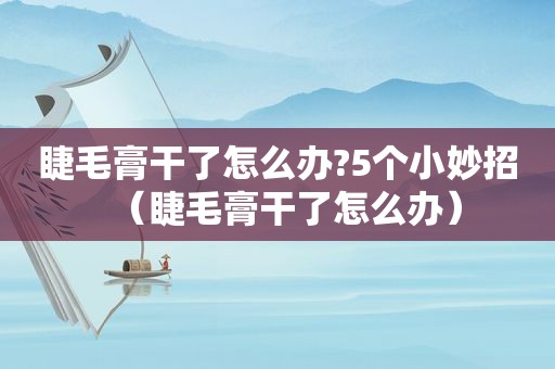 睫毛膏干了怎么办?5个小妙招（睫毛膏干了怎么办）