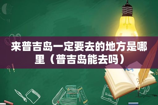 来普吉岛一定要去的地方是哪里（普吉岛能去吗）