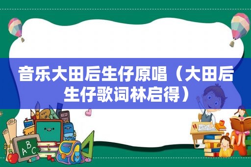 音乐大田后生仔原唱（大田后生仔歌词林启得）