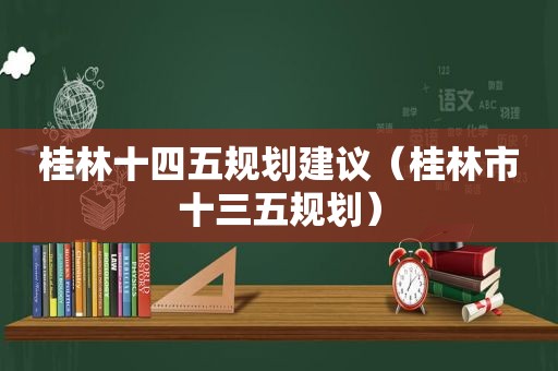 桂林十四五规划建议（桂林市十三五规划）