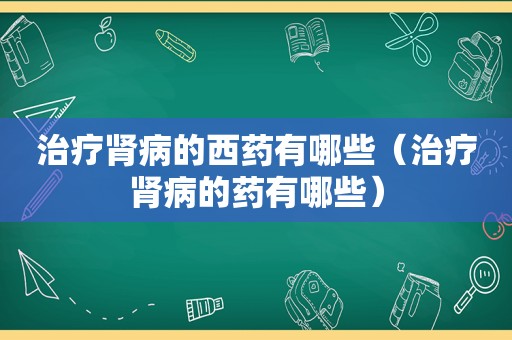 治疗肾病的西药有哪些（治疗肾病的药有哪些）