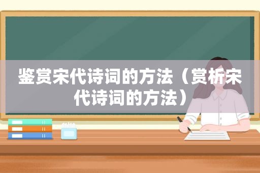 鉴赏宋代诗词的方法（赏析宋代诗词的方法）