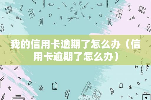 我的信用卡逾期了怎么办（信用卡逾期了怎么办）