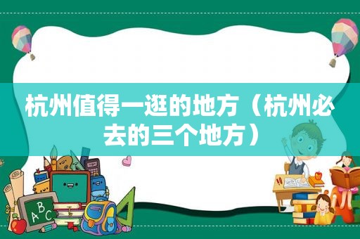 杭州值得一逛的地方（杭州必去的三个地方）