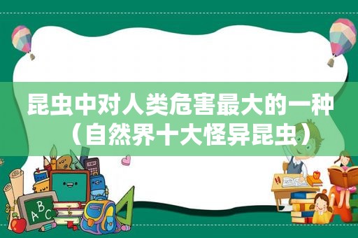 昆虫中对人类危害最大的一种（自然界十大怪异昆虫）