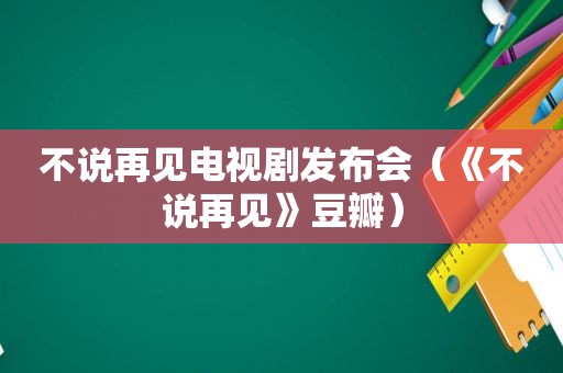 不说再见电视剧发布会（《不说再见》豆瓣）