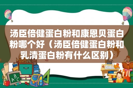 汤臣倍健蛋白粉和康恩贝蛋白粉哪个好（汤臣倍健蛋白粉和乳清蛋白粉有什么区别）