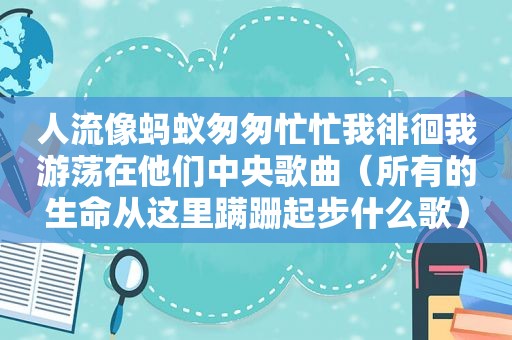 人流像蚂蚁匆匆忙忙我徘徊我游荡在他们中央歌曲（所有的生命从这里蹒跚起步什么歌）