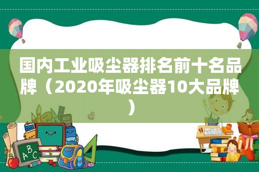 国内工业吸尘器排名前十名品牌（2020年吸尘器10大品牌）