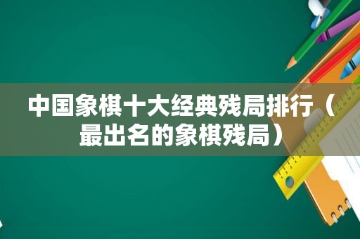 中国象棋十大经典残局排行（最出名的象棋残局）