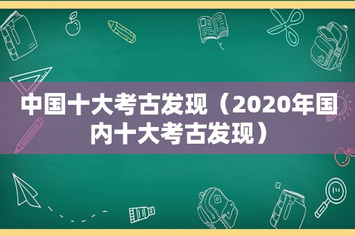 中国十大考古发现（2020年国内十大考古发现）