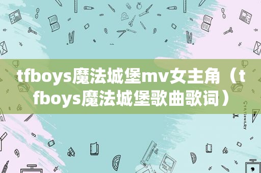 tfboys魔法城堡mv女主角（tfboys魔法城堡歌曲歌词）