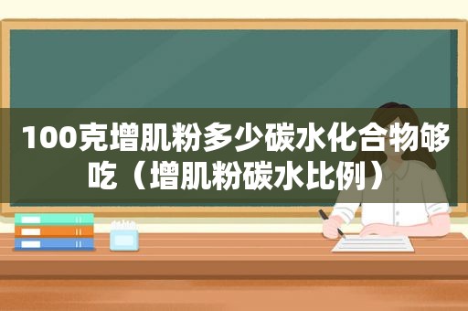 100克增肌粉多少碳水化合物够吃（增肌粉碳水比例）