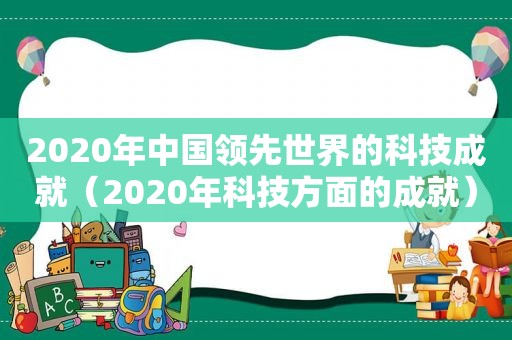 2020年中国领先世界的科技成就（2020年科技方面的成就）