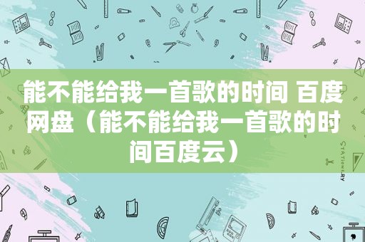 能不能给我一首歌的时间 百度网盘（能不能给我一首歌的时间百度云）