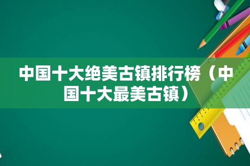 中国十大绝美古镇排行榜（中国十大最美古镇）