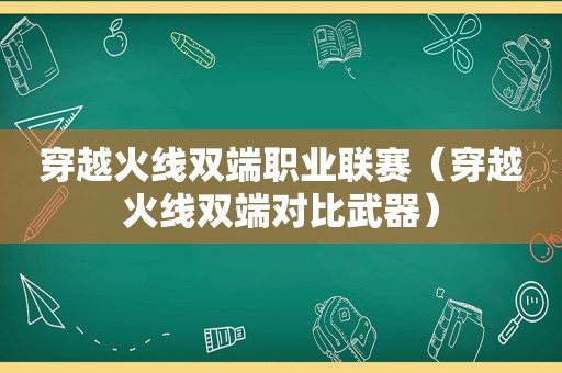 穿越火线双端职业联赛（穿越火线双端对比武器）