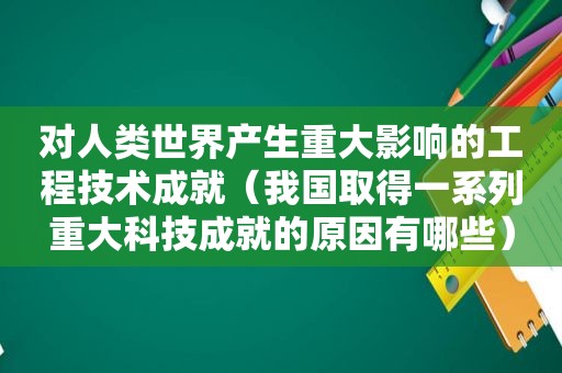 对人类世界产生重大影响的工程技术成就（我国取得一系列重大科技成就的原因有哪些）